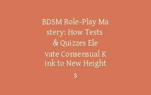 BDSM Role-Play Mastery: How Tests & Quizzes Elevate Consensual Kink to New Heights