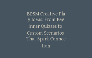 BDSM Creative Play Ideas: From Beginner Quizzes to Custom Scenarios That Spark Connection
