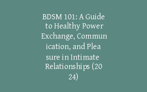 BDSM 101: A Guide to Healthy Power Exchange, Communication, and Pleasure in Intimate Relationships (2024)