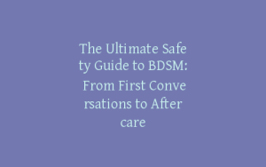 The Ultimate Safety Guide to BDSM: From First Conversations to Aftercare