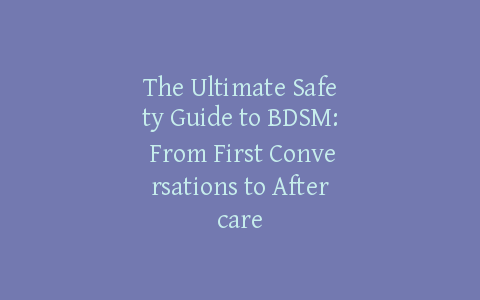 The Ultimate Safety Guide to BDSM: From First Conversations to Aftercare
