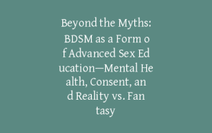 Beyond the Myths: BDSM as a Form of Advanced Sex Education—Mental Health, Consent, and Reality vs. Fantasy
