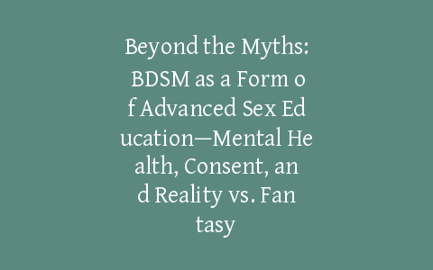 Beyond the Myths: BDSM as a Form of Advanced Sex Education—Mental Health, Consent, and Reality vs. Fantasy