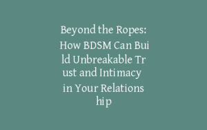 Beyond the Ropes: How BDSM Can Build Unbreakable Trust and Intimacy in Your Relationship