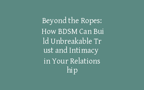 Beyond the Ropes: How BDSM Can Build Unbreakable Trust and Intimacy in Your Relationship