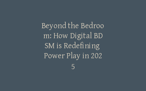 Beyond the Bedroom: How Digital BDSM is Redefining Power Play in 2025