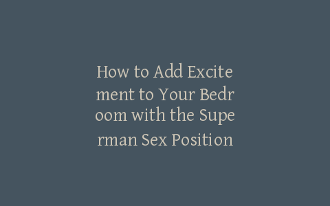 How to Add Excitement to Your Bedroom with the Superman Sex Position