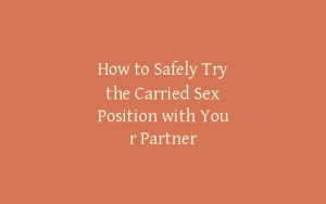 How to Safely Try the Carried Sex Position with Your Partner