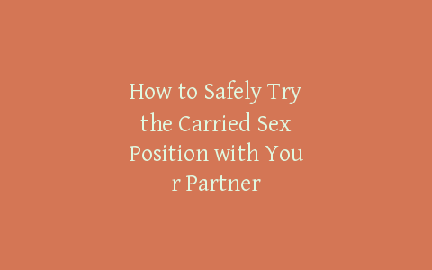 How to Safely Try the Carried Sex Position with Your Partner