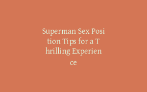 Superman Sex Position Tips for a Thrilling Experience