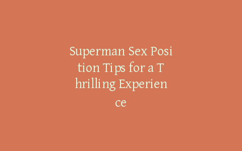 Superman Sex Position Tips for a Thrilling Experience