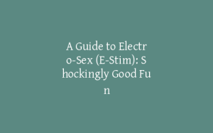 A Guide to Electro-Sex (E-Stim): Shockingly Good Fun