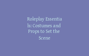 Roleplay Essentials: Costumes and Props to Set the Scene