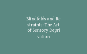 Blindfolds and Restraints: The Art of Sensory Deprivation