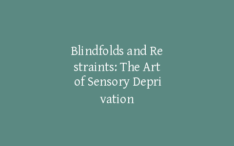 Blindfolds and Restraints: The Art of Sensory Deprivation