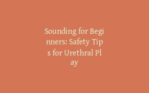 Sounding for Beginners: Safety Tips for Urethral Play