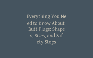 Everything You Need to Know About Butt Plugs: Shapes, Sizes, and Safety Stops