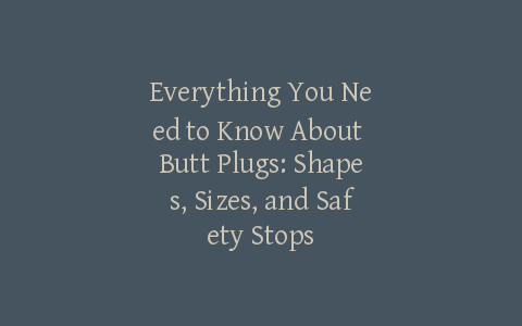 Everything You Need to Know About Butt Plugs: Shapes, Sizes, and Safety Stops